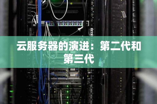 云服务器的演进:第二代和第三代 云服务器的演进:第二代和第三代