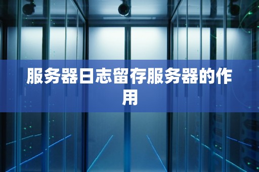 服务器日志留存服务器的作用