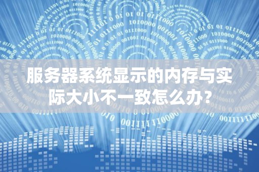服务器系统显示的内存与实际大小不一致怎么办? 服务器系统显示的内存与实际大小不一致怎么办?