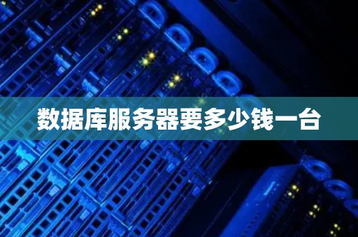 数据库服务器要多少钱一台 数据库服务器要多少钱一台