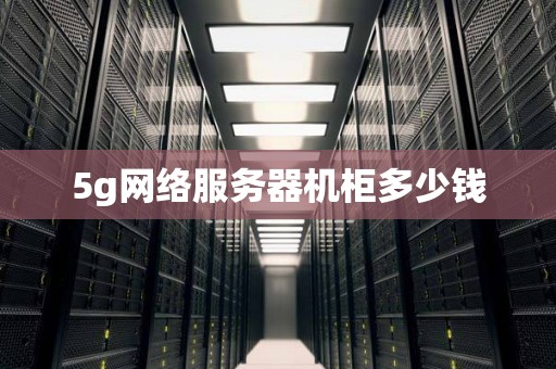 5g网络服务器机柜多少钱 5g网络服务器机柜多少钱