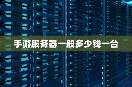 手游服务器一般多少钱一台 手游服务器一般多少钱一台