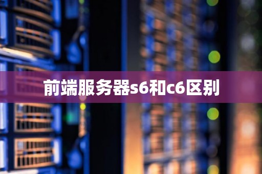 前端服务器s6和c6区别 前端服务器s6和c6区别