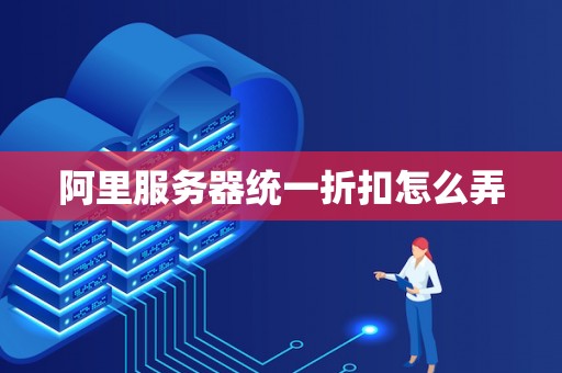 阿里服务器统一折扣怎么弄 阿里服务器统一折扣怎么弄
