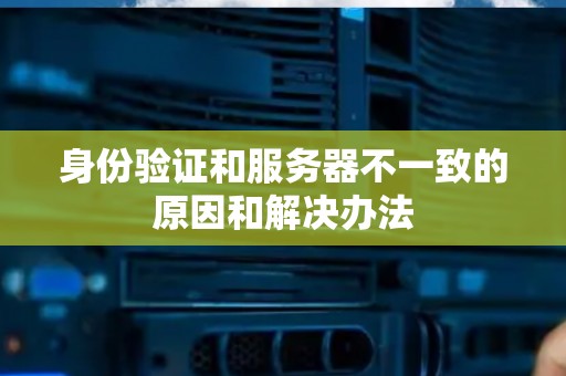 身份验证和服务器不一致的原因和解决办法