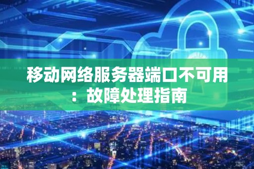 移动网络服务器端口不可用：故障处理建议