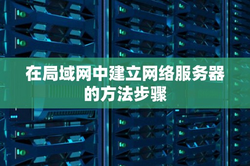 在局域网中建立网络服务器的方法步骤 在局域网中建立网络服务器的方法步骤