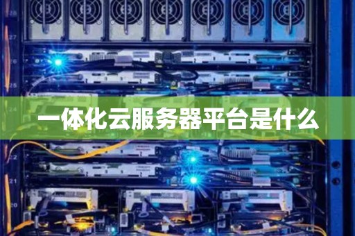 一体化云服务器平台是什么 一体化云服务器平台是什么