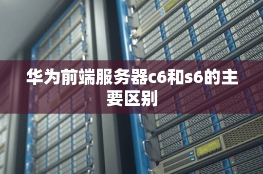华为前端服务器c6和s6的主要区别