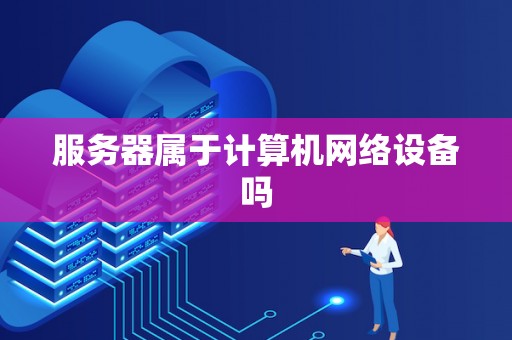 服务器属于计算机网络设备吗 服务器属于计算机网络设备吗