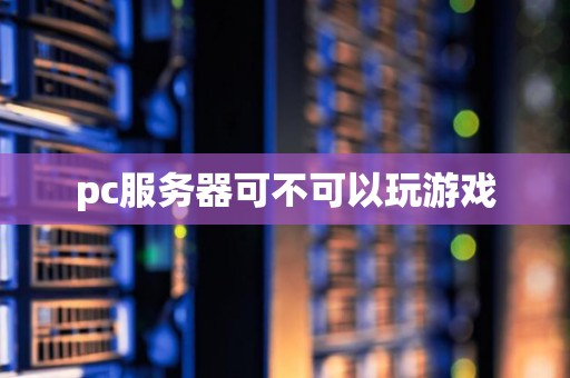 pc服务器可不可以玩游戏 pc服务器可不可以玩游戏