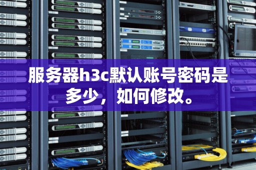 服务器h3c默认账号密码是多少，如何修改。