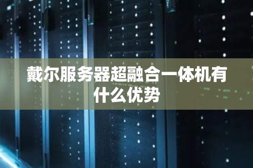 戴尔服务器超融合一体机有什么优势