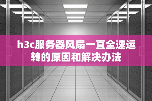 h3c服务器风扇一直全速运转的原因和解决办法