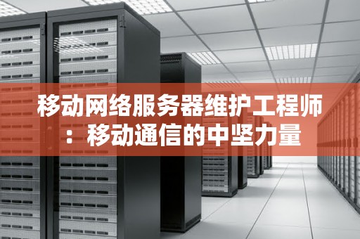 移动网络服务器维护工程师:移动通信的中坚力量 移动网络服务器维护工程师:移动通信的中坚力量