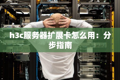 h3c服务器扩展卡怎么用:分步建议 h3c服务器扩展卡怎么用:分步建议