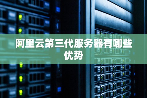 阿里云第三代服务器有哪些优势 阿里云第三代服务器有哪些优势