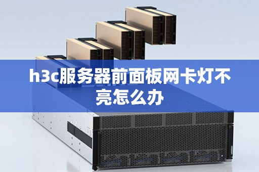 h3c服务器前面板网卡灯不亮怎么办