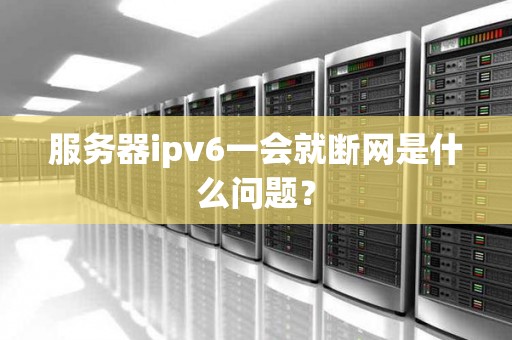 服务器ipv6一会就断网是什么问题？