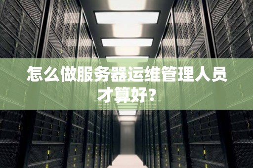 怎么做服务器运维管理人员才算好？