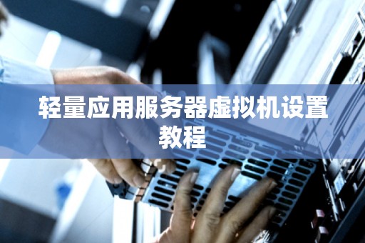 轻量应用服务器虚拟机设置教程 轻量应用服务器虚拟机设置教程