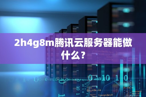 2h4g8m腾讯云服务器能做什么? 2h4g8m腾讯云服务器能做什么?