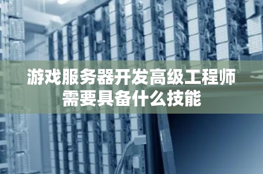 游戏服务器开发高级工程师需要具备什么技能