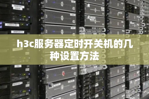 h3c服务器定时开关机的几种设置方法 h3c服务器定时开关机的几种设置方法