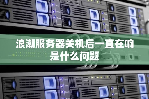 浪潮服务器关机后一直在响是什么问题