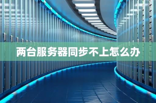 两台服务器同步不上怎么办
