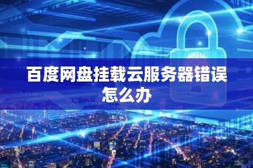 百度网盘挂载云服务器错误怎么办 百度网盘挂载云服务器错误怎么办