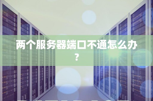 两个服务器端口不通怎么办?