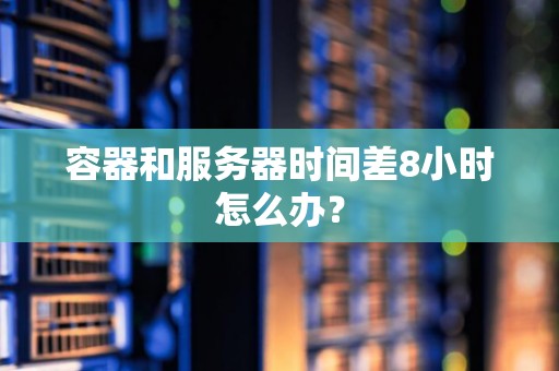 容器和服务器时间差8小时怎么办？