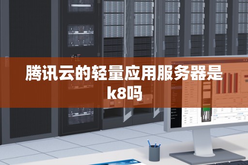 腾讯云的轻量应用服务器是k8吗