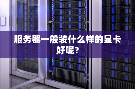 服务器一般装什么样的显卡好呢? 服务器一般装什么样的显卡好呢?