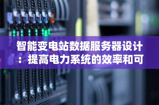 智能变电站数据服务器设计：提高电力系统的效率和可靠性