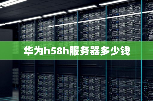 华为h58h服务器多少钱 华为h58h服务器多少钱
