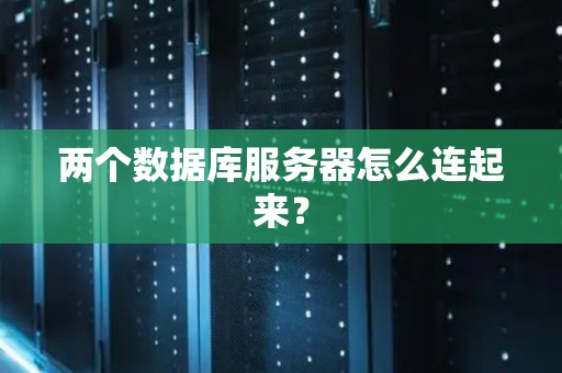 两个数据库服务器怎么连起来? 两个数据库服务器怎么连起来?
