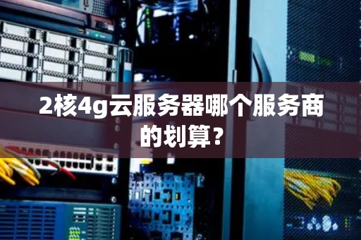 2核4g云服务器哪个服务商的划算？
