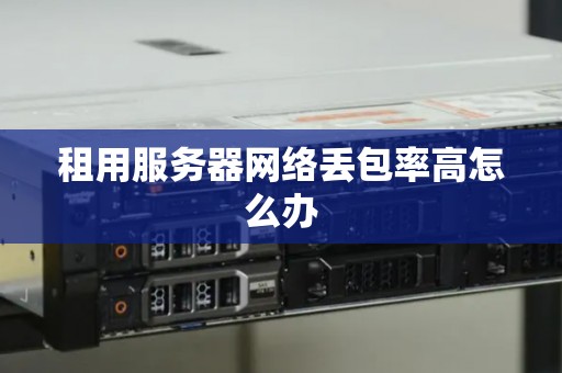 租用服务器网络丢包率高怎么办 租用服务器网络丢包率高怎么办