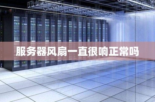 服务器风扇一直很响正常吗 服务器风扇一直很响正常吗