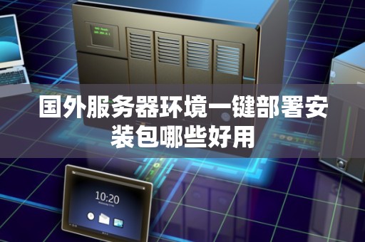 国外服务器环境一键部署安装包哪些好用