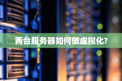 两台服务器如何做虚拟化?