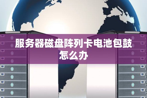 服务器磁盘阵列卡电池包鼓怎么办 服务器磁盘阵列卡电池包鼓怎么办