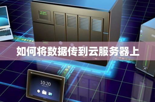 如何将数据传到云服务器上 如何将数据传到云服务器上