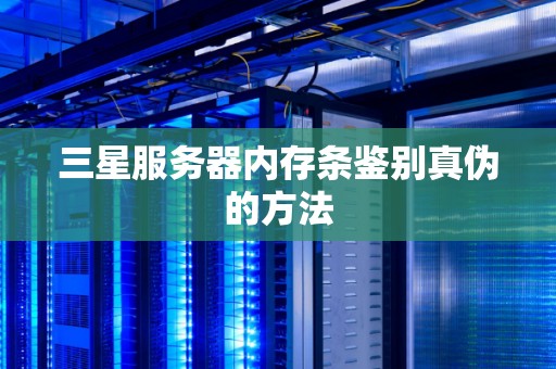 三星服务器内存条鉴别真伪的方法
