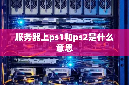 服务器上ps1和ps2是什么意思 服务器上ps1和ps2是什么意思