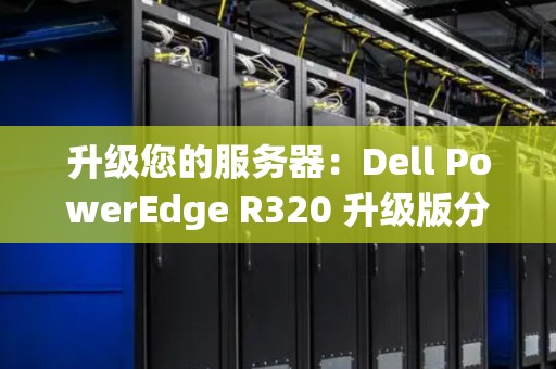 升级您的服务器:Dell PowerEdge R320 升级版分析 升级您的服务器:Dell PowerEdge R320 升级版分析