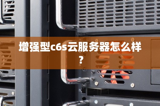 增强型c6s云服务器怎么样? 增强型c6s云服务器怎么样?