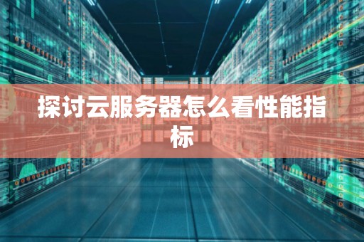 分析云服务器怎么看性能指标 分析云服务器怎么看性能指标